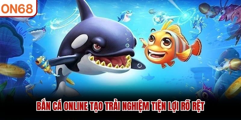 Bắn cá online tạo trải nghiệm tiện lợi rõ rệt