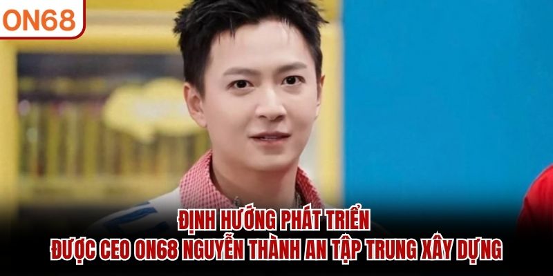 Định hướng phát triển được CEO ON68 Nguyễn Thành An tập trung xây dựng
