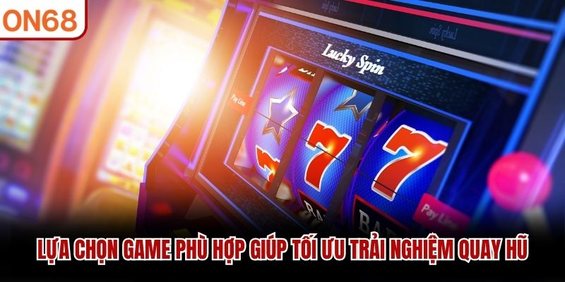 Lựa chọn game phù hợp giúp tối ưu trải nghiệm quay hũ