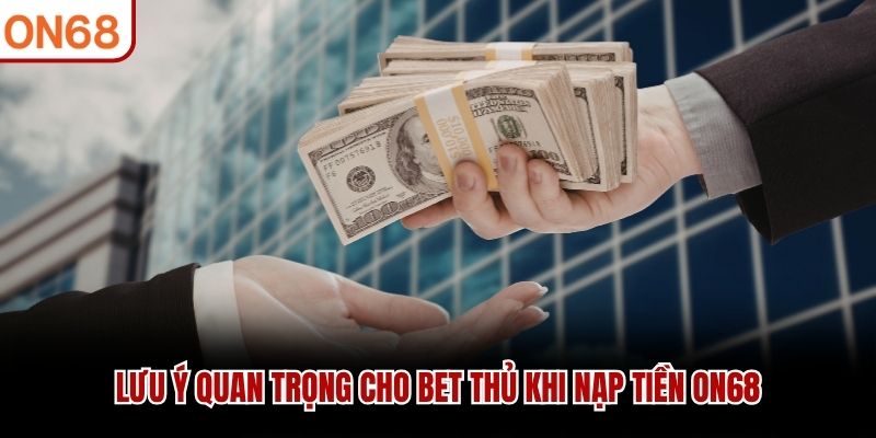 Lưu ý quan trọng cho bet thủ khi nạp tiền ON68