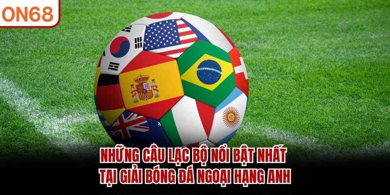 Những câu lạc bộ nổi bật nhất tại giải bóng đá Ngoại hạng Anh