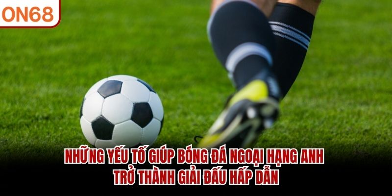 Những yếu tố giúp bóng đá Ngoại Hạng Anh trở thành giải đấu hấp dẫn